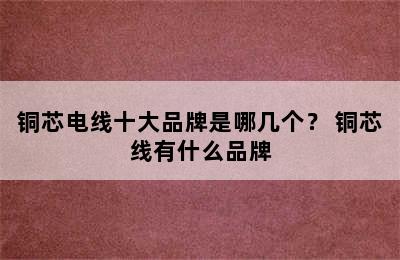 铜芯电线十大品牌是哪几个？ 铜芯线有什么品牌